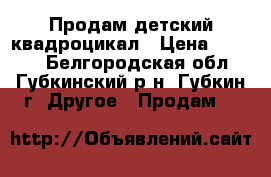 Продам детский квадроцикал › Цена ­ 7 500 - Белгородская обл., Губкинский р-н, Губкин г. Другое » Продам   